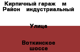 Кирпичный гараж 24м2 › Район ­ индустриальный › Улица ­ Воткинское шоссе › Дом ­ 63 › Общая площадь ­ 24 › Цена ­ 110 000 - Удмуртская респ., Ижевск г. Недвижимость » Гаражи   . Удмуртская респ.